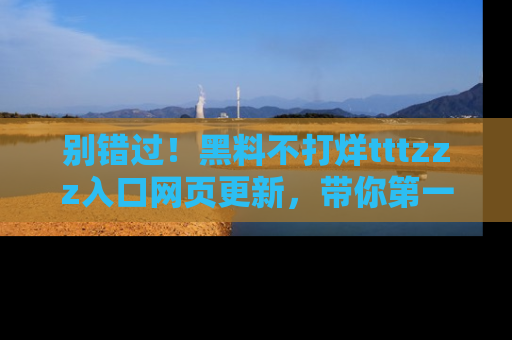 别错过！黑料不打烊tttzzz入口网页更新，带你第一时间了解最新动态！