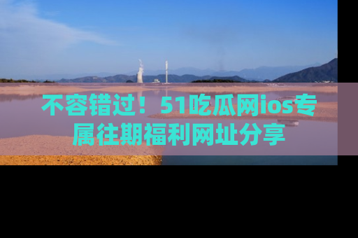 不容错过!51吃瓜网ios专属往期福利网址分享