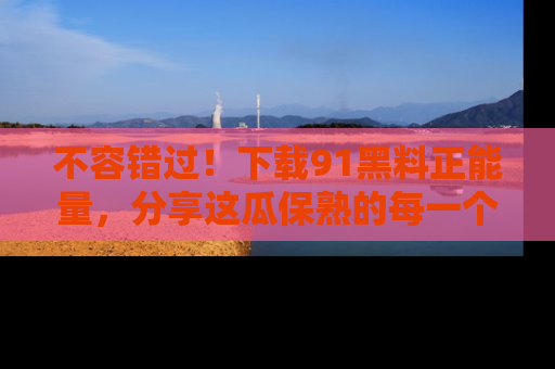 不容错过！下载91黑料正能量，分享这瓜保熟的每一个瞬间！