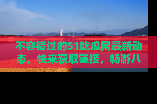 不容错过的51吃瓜网最新动态，快来获取链接，畅游八卦世界！