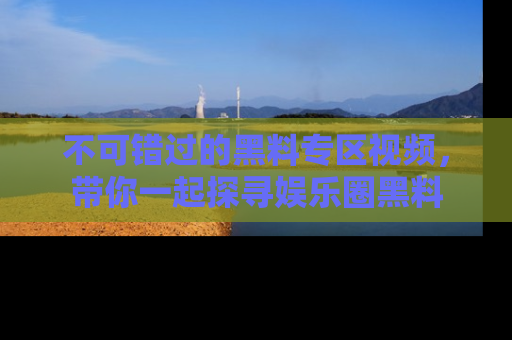 不可错过的黑料专区视频,带你一起探寻娱乐圈黑料