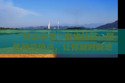 “吃瓜天堂”在线社区，聚焦网络热点，让你随时随地吃瓜不停