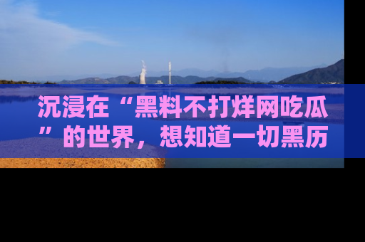 沉浸在“黑料不打烊网吃瓜”的世界，想知道一切黑历史与内幕信息的网站！