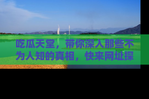 吃瓜天堂，带你深入那些不为人知的真相，快来网址探索吧！