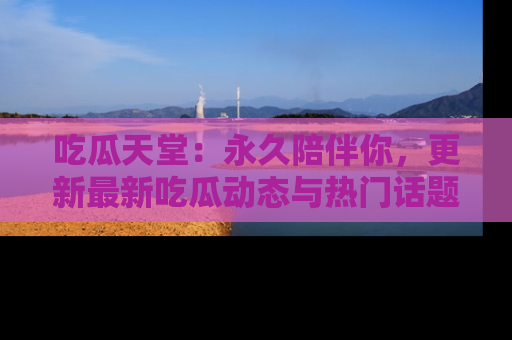 吃瓜天堂：永久陪伴你，更新最新吃瓜动态与热门话题