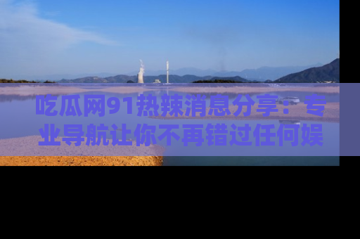 吃瓜网91热辣消息分享：专业导航让你不再错过任何娱乐八卦