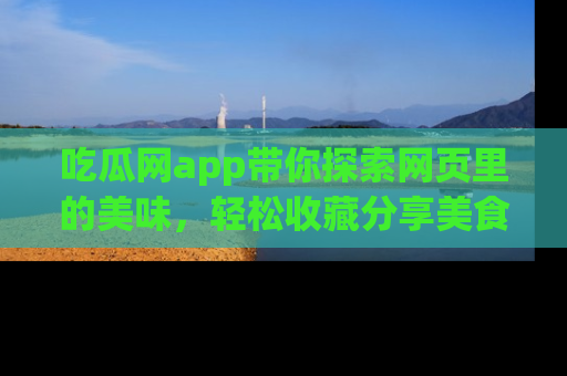 吃瓜网app带你探索网页里的美味，轻松收藏分享美食秘笈