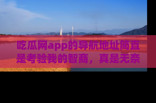 吃瓜网app的导航地址简直是考验我的智商，真是无奈！