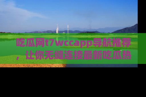 吃瓜网t7wccapp导航推荐，让你无缝连接最新吃瓜热点内容！