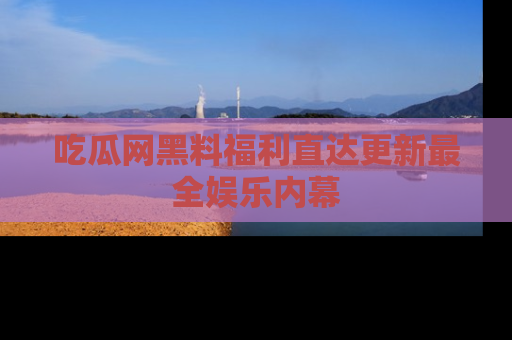 吃瓜网黑料福利直达更新最全娱乐内幕