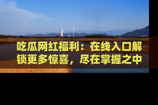 吃瓜网红福利：在线入口解锁更多惊喜，尽在掌握之中