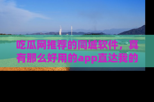 吃瓜网推荐的同城软件，真有那么好用的app直达我的心吗？