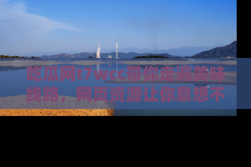 吃瓜网t7wcc带你走遍美味线路，网页资源让你意想不到！