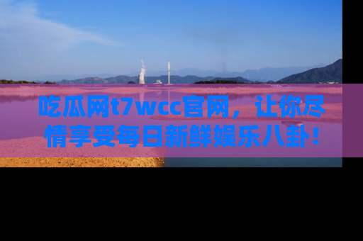 吃瓜网t7wcc官网，让你尽情享受每日新鲜娱乐八卦！