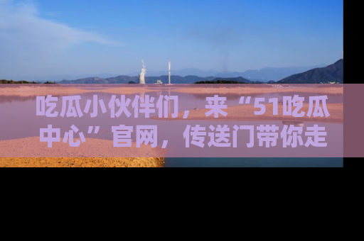 吃瓜小伙伴们，来“51吃瓜中心”官网，传送门带你走入八卦世界！