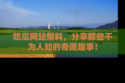 吃瓜网站爆料，分享那些不为人知的奇闻趣事！