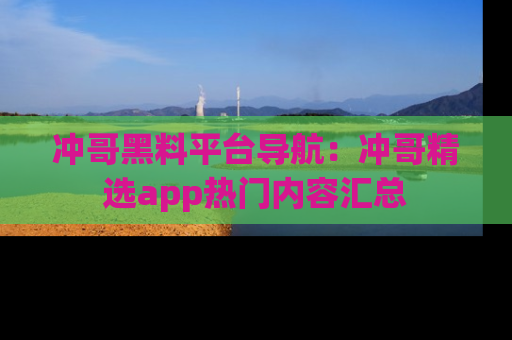冲哥黑料平台导航：冲哥精选app热门内容汇总