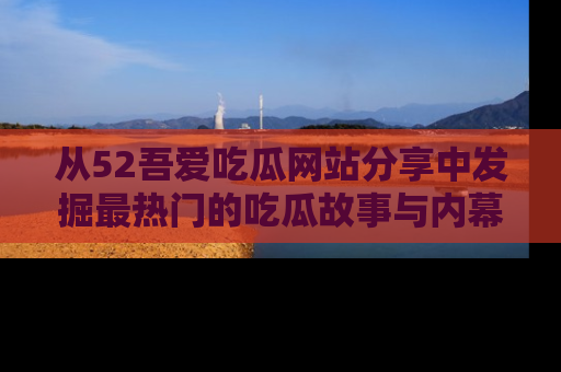 从52吾爱吃瓜网站分享中发掘最热门的吃瓜故事与内幕