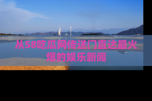 从58吃瓜网传送门直达最火爆的娱乐新闻