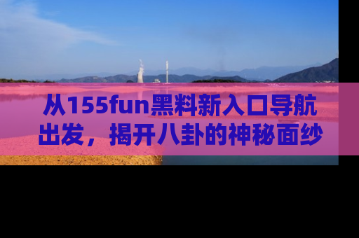 从155fun黑料新入口导航出发，揭开八卦的神秘面纱！