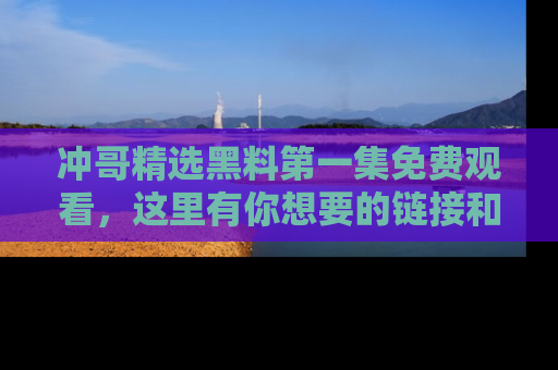 冲哥精选黑料第一集免费观看，这里有你想要的链接和内幕！
