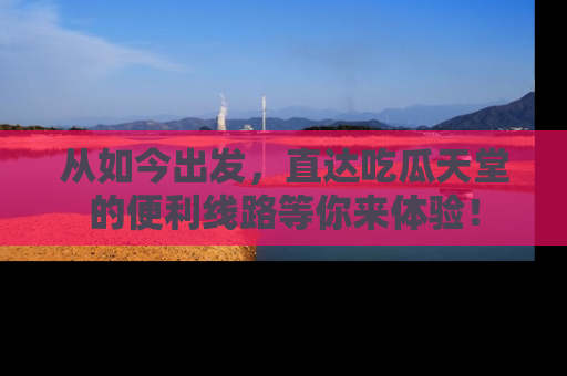 从如今出发，直达吃瓜天堂的便利线路等你来体验！