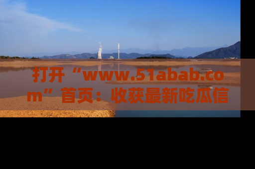 打开“www.51abab.com”首页：收获最新吃瓜信息，成为圈内明星动态达人！