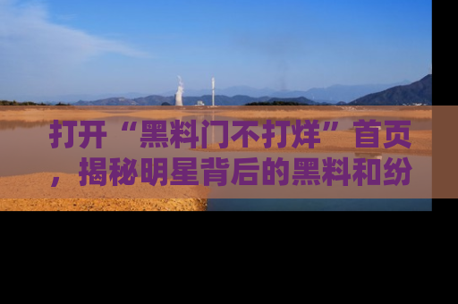 打开“黑料门不打烊”首页，揭秘明星背后的黑料和纷争真相！