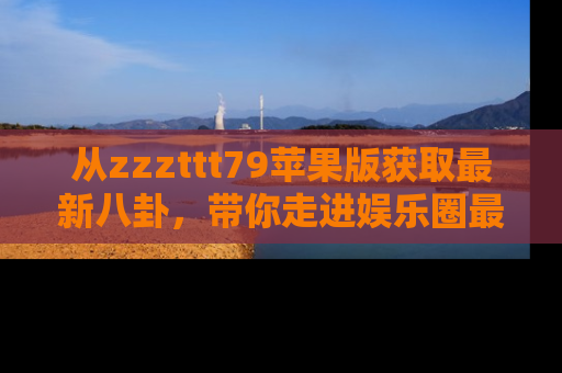 从zzzttt79苹果版获取最新八卦，带你走进娱乐圈最热内幕！