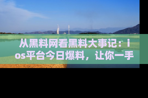 从黑料网看黑料大事记：ios平台今日爆料，让你一手掌握八卦内幕