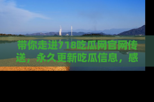 带你走进718吃瓜网官网传送，永久更新吃瓜信息，感受娱乐圈的风云变幻！