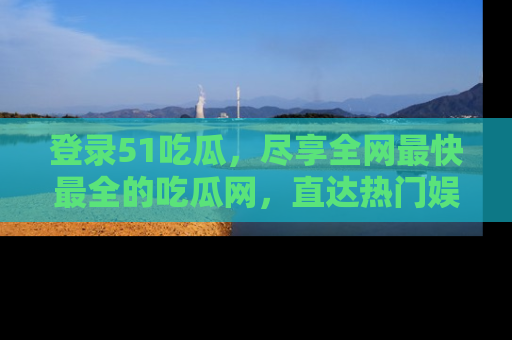 登录51吃瓜，尽享全网最快最全的吃瓜网，直达热门娱乐新闻！