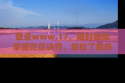 登录www.17，随时随地掌握吃瓜诀窍，轻松了解热点！