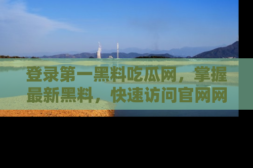 登录第一黑料吃瓜网，掌握最新黑料，快速访问官网网址体验。