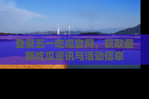 登录五一吃瓜官网，获取最新吃瓜资讯与活动信息