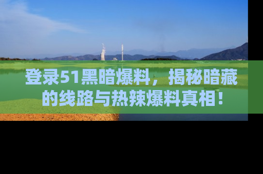 登录51黑暗爆料，揭秘暗藏的线路与热辣爆料真相！