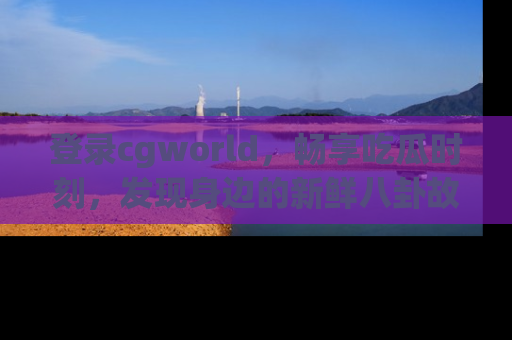 登录cgworld，畅享吃瓜时刻，发现身边的新鲜八卦故事