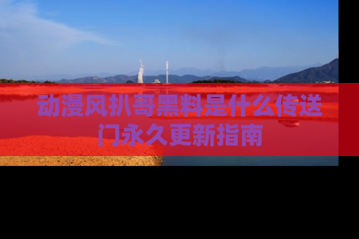 动漫风扒哥黑料是什么传送门永久更新指南