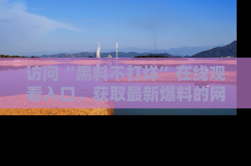 访问“黑料不打烊”在线观看入口，获取最新爆料的网址！