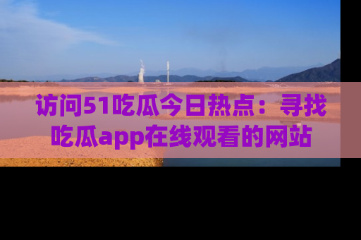 访问51吃瓜今日热点：寻找吃瓜app在线观看的网站