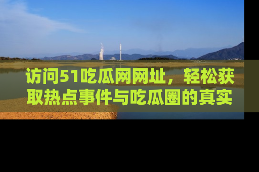 访问51吃瓜网网址，轻松获取热点事件与吃瓜圈的真实地址