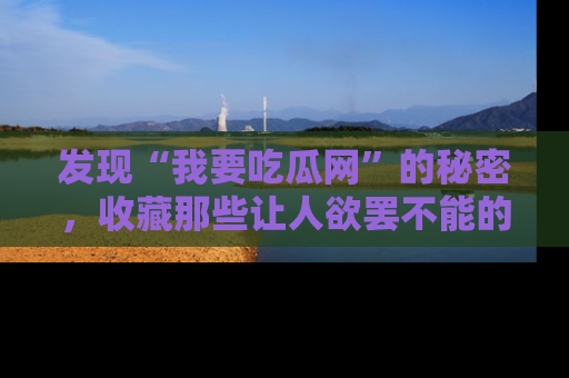 发现“我要吃瓜网”的秘密，收藏那些让人欲罢不能的吃瓜段子。