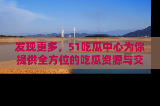 发现更多，51吃瓜中心为你提供全方位的吃瓜资源与交流平台