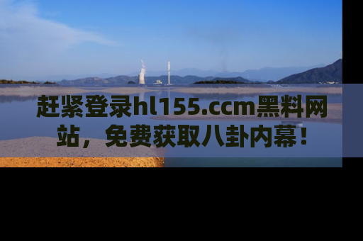 赶紧登录hl155.ccm黑料网站，免费获取八卦内幕！