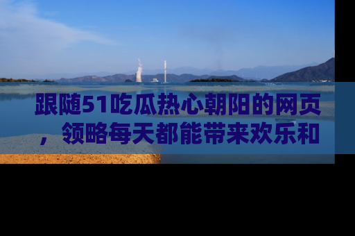 跟随51吃瓜热心朝阳的网页，领略每天都能带来欢乐和惊喜的小资讯！