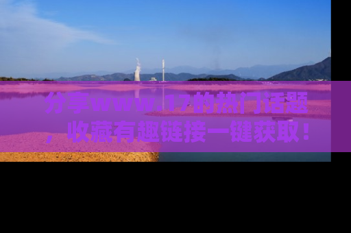 分享www.17的热门话题，收藏有趣链接一键获取！
