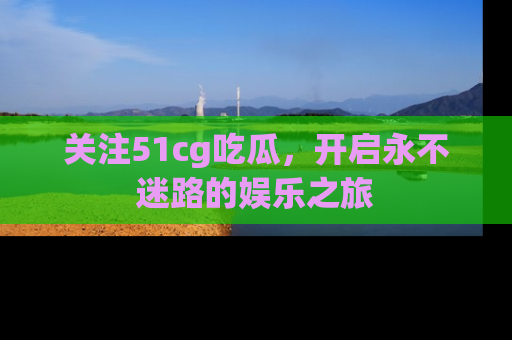 关注51cg吃瓜，开启永不迷路的娱乐之旅