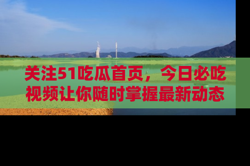 关注51吃瓜首页，今日必吃视频让你随时掌握最新动态