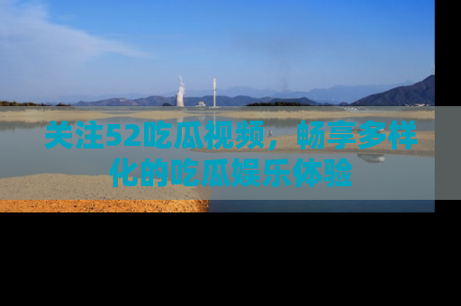 关注52吃瓜视频，畅享多样化的吃瓜娱乐体验
