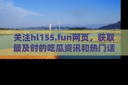 关注hl155.fun网页，获取最及时的吃瓜资讯和热门话题！